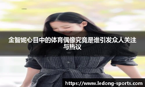 金智妮心目中的体育偶像究竟是谁引发众人关注与热议