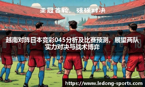 越南对阵日本竞彩045分析及比赛预测，展望两队实力对决与战术博弈