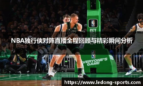 NBA独行侠对阵直播全程回顾与精彩瞬间分析