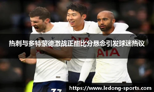热刺与多特蒙德激战正酣比分悬念引发球迷热议