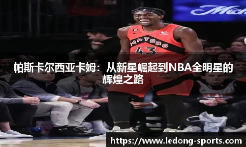 帕斯卡尔西亚卡姆：从新星崛起到NBA全明星的辉煌之路