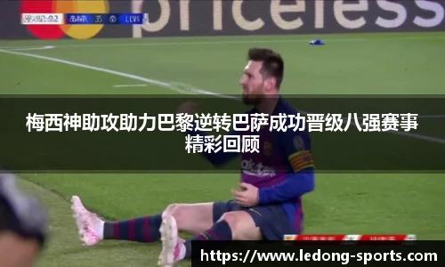 梅西神助攻助力巴黎逆转巴萨成功晋级八强赛事精彩回顾